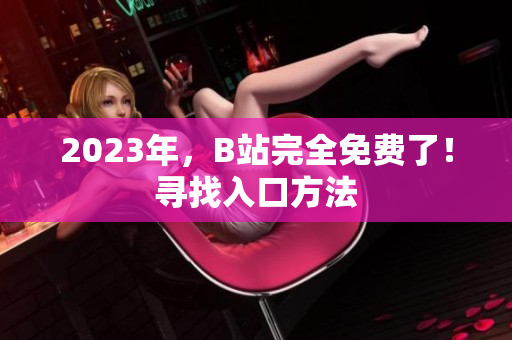 2023年，B站完全免费了！寻找入口方法