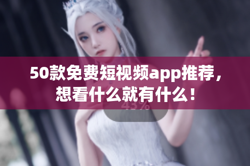 50款免费短视频app推荐，想看什么就有什么！