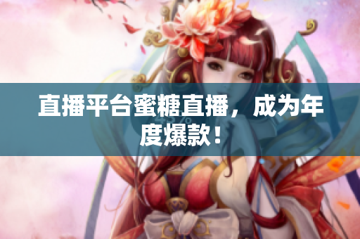 直播平台蜜糖直播，成为年度爆款！