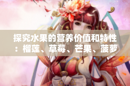 探究水果的营养价值和特性：榴莲、草莓、芒果、菠萝、香蕉