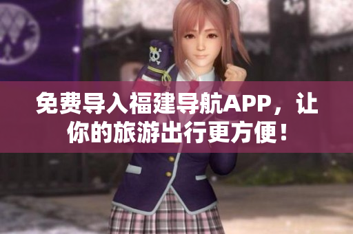 免费导入福建导航APP，让你的旅游出行更方便！