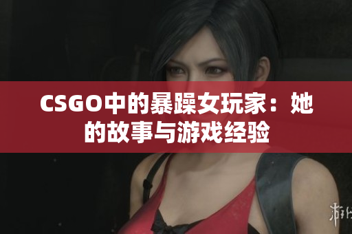 CSGO中的暴躁女玩家：她的故事与游戏经验