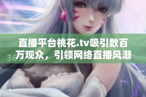 直播平台桃花.tv吸引数百万观众，引领网络直播风潮