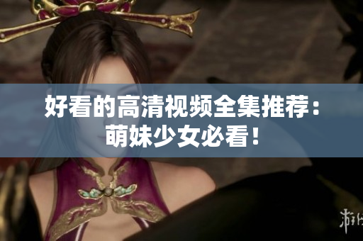 好看的高清视频全集推荐：萌妹少女必看！