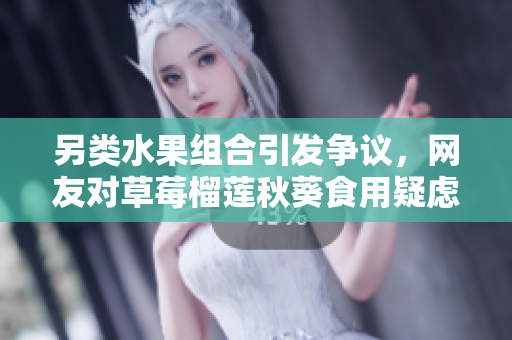 另类水果组合引发争议，网友对草莓榴莲秋葵食用疑虑