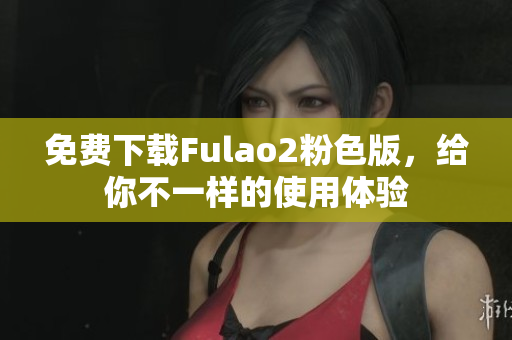 免费下载Fulao2粉色版，给你不一样的使用体验