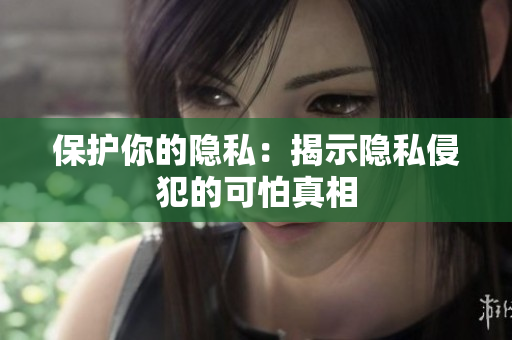 保护你的隐私：揭示隐私侵犯的可怕真相
