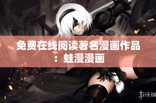 免费在线阅读著名漫画作品：蛙漫漫画