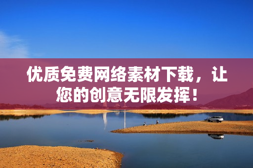 优质免费网络素材下载，让您的创意无限发挥！