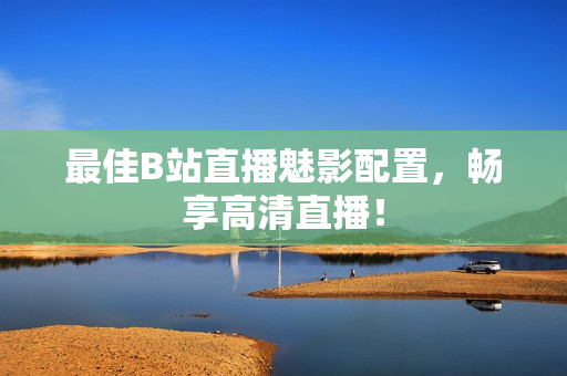 最佳B站直播魅影配置，畅享高清直播！