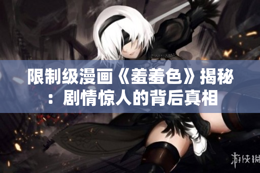 限制级漫画《羞羞色》揭秘：剧情惊人的背后真相