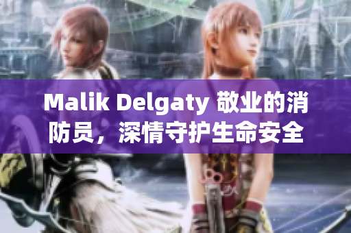 Malik Delgaty 敬业的消防员，深情守护生命安全