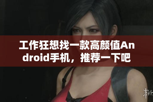 工作狂想找一款高颜值Android手机，推荐一下吧