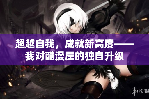 超越自我，成就新高度——我对酷漫屋的独自升级