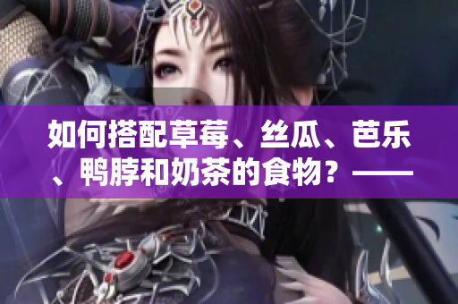 如何搭配草莓、丝瓜、芭乐、鸭脖和奶茶的食物？——完美生活的秘诀