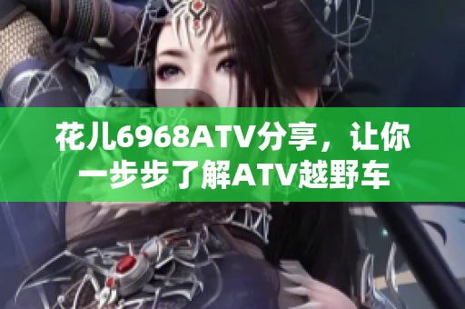 花儿6968ATV分享，让你一步步了解ATV越野车