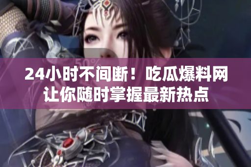 24小时不间断！吃瓜爆料网让你随时掌握最新热点