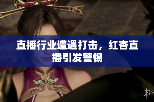 直播行业遭遇打击，红杏直播引发警惕
