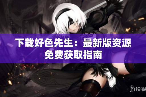 下载好色先生：最新版资源免费获取指南