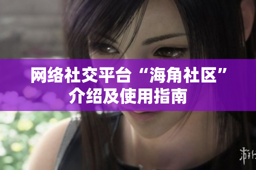 网络社交平台“海角社区”介绍及使用指南