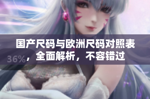 国产尺码与欧洲尺码对照表，全面解析，不容错过