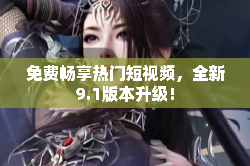 免费畅享热门短视频，全新9.1版本升级！