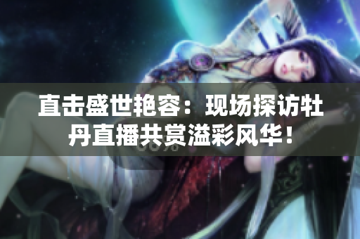 直击盛世艳容：现场探访牡丹直播共赏溢彩风华！