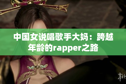 中国女说唱歌手大妈：跨越年龄的rapper之路