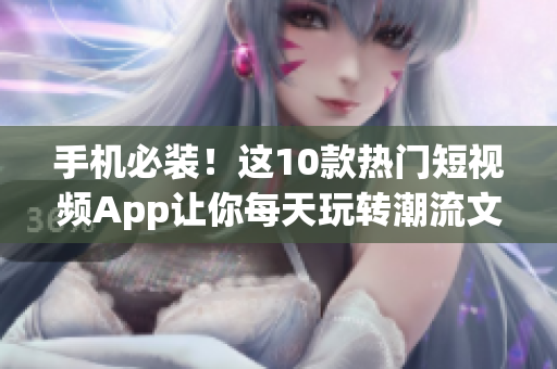 手机必装！这10款热门短视频App让你每天玩转潮流文化！