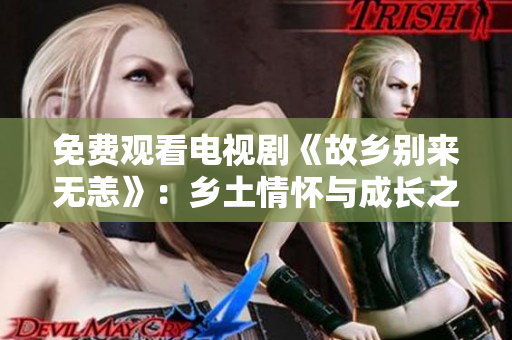 免费观看电视剧《故乡别来无恙》：乡土情怀与成长之旅