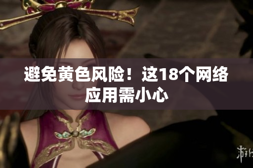 避免黄色风险！这18个网络应用需小心