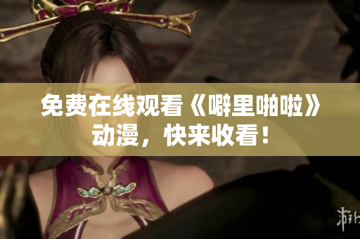 免费在线观看《噼里啪啦》动漫，快来收看！