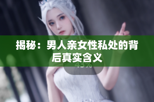 揭秘：男人亲女性私处的背后真实含义
