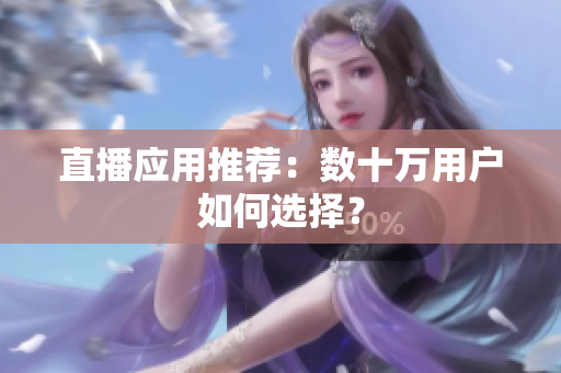直播应用推荐：数十万用户如何选择？