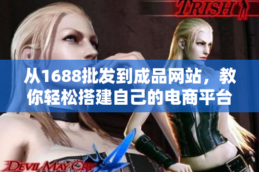 从1688批发到成品网站，教你轻松搭建自己的电商平台