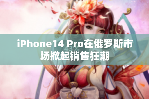 iPhone14 Pro在俄罗斯市场掀起销售狂潮
