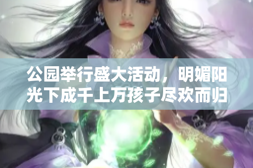 公园举行盛大活动，明媚阳光下成千上万孩子尽欢而归