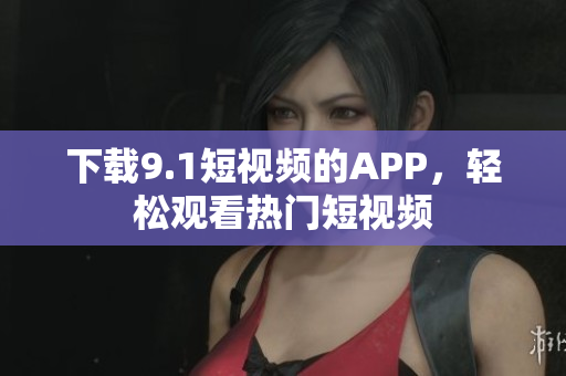 下载9.1短视频的APP，轻松观看热门短视频