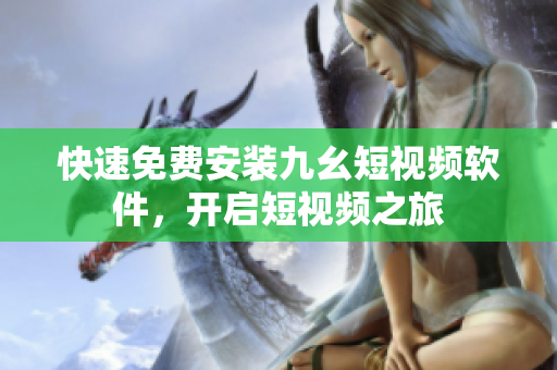 快速免费安装九幺短视频软件，开启短视频之旅
