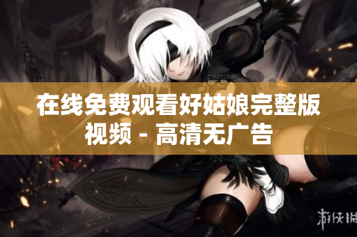 在线免费观看好姑娘完整版视频 - 高清无广告