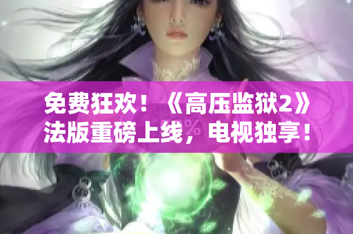 免费狂欢！《高压监狱2》法版重磅上线，电视独享！