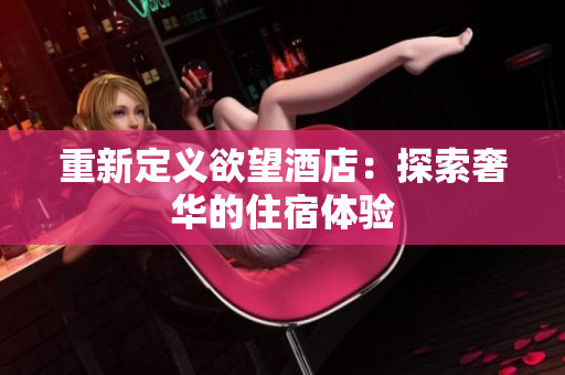 重新定义欲望酒店：探索奢华的住宿体验