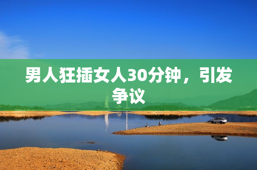 男人狂插女人30分钟，引发争议