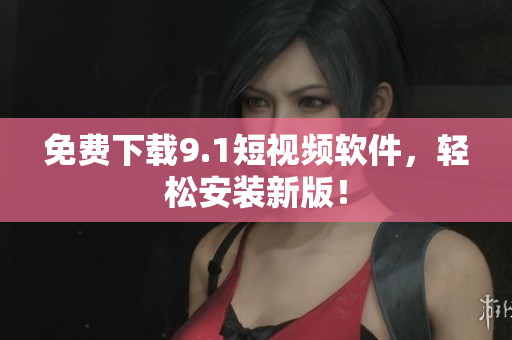 免费下载9.1短视频软件，轻松安装新版！