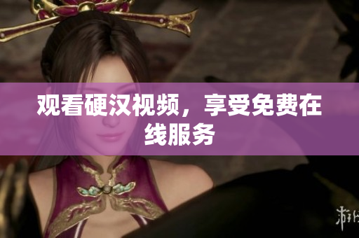 观看硬汉视频，享受免费在线服务