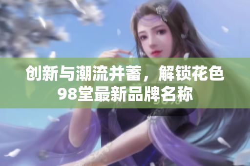 创新与潮流并蓄，解锁花色98堂最新品牌名称