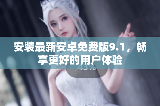 安装最新安卓免费版9.1，畅享更好的用户体验