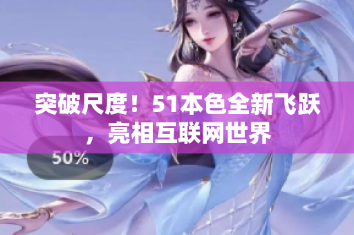 突破尺度！51本色全新飞跃，亮相互联网世界