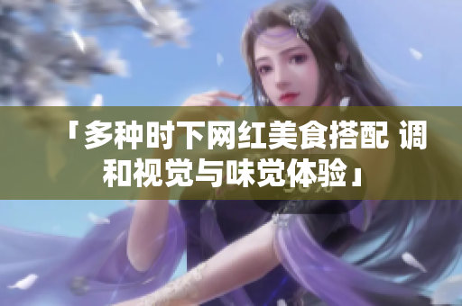 「多种时下网红美食搭配 调和视觉与味觉体验」