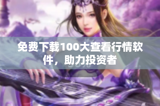 免费下载100大查看行情软件，助力投资者